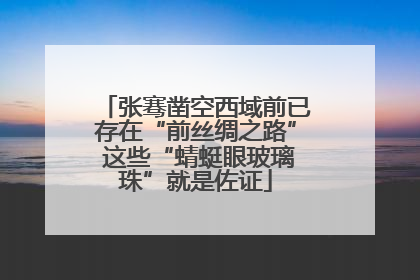张骞凿空西域前已存在“前丝绸之路” 这些“蜻蜓眼玻璃珠”就是佐证