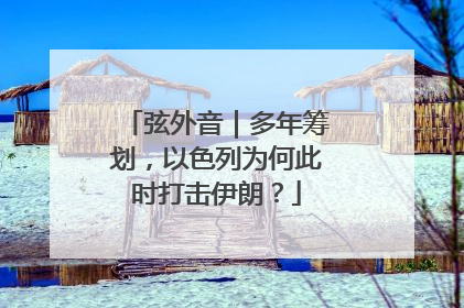 弦外音｜多年筹划，以色列为何此时打击伊朗？