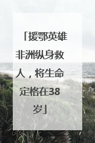 援鄂英雄非洲纵身救人，将生命定格在38岁