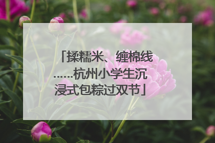 揉糯米、缠棉线……杭州小学生沉浸式包粽过双节