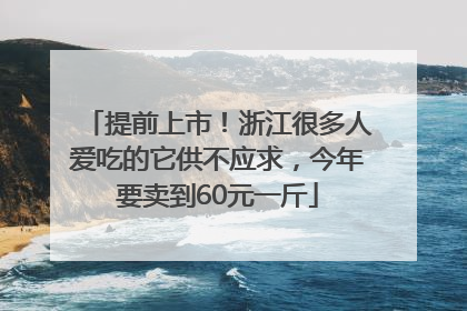 提前上市！浙江很多人爱吃的它供不应求，今年要卖到60元一斤