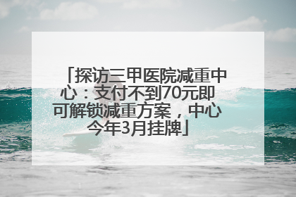 探访三甲医院减重中心：支付不到70元即可解锁减重方案，中心今年3月挂牌