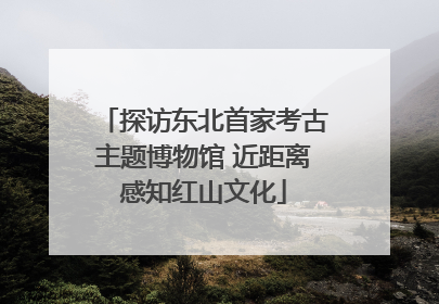 探访东北首家考古主题博物馆 近距离感知红山文化