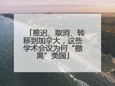 推迟、取消、转移到加拿大，这些学术会议为何“撤离”美国