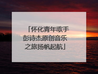 怀化青年歌手彭诗杰原创音乐之旅扬帆起航