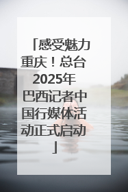 感受魅力重庆！总台2025年巴西记者中国行媒体活动正式启动