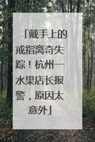 戴手上的戒指离奇失踪！杭州一水果店长报警，原因太意外