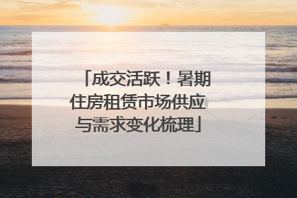 成交活跃！暑期住房租赁市场供应与需求变化梳理