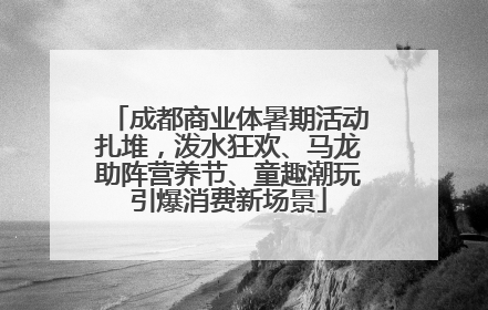 成都商业体暑期活动扎堆，泼水狂欢、马龙助阵营养节、童趣潮玩引爆消费新场景