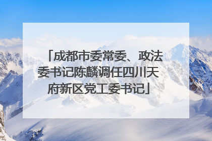成都市委常委、政法委书记陈麟调任四川天府新区党工委书记