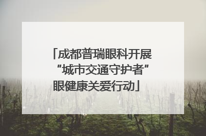 成都普瑞眼科开展“城市交通守护者”眼健康关爱行动