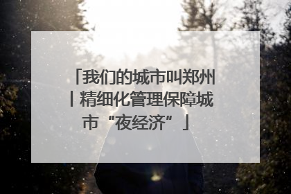 我们的城市叫郑州丨精细化管理保障城市“夜经济”