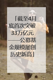 截至4月底首次突破33万亿元——公募基金规模屡创历史新高