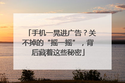 手机一晃进广告？关不掉的“摇一摇”，背后藏着这些秘密
