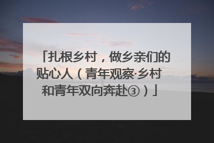 扎根乡村，做乡亲们的贴心人（青年观察·乡村和青年双向奔赴③）