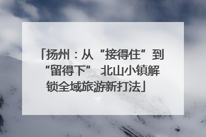 扬州：从“接得住”到“留得下” 北山小镇解锁全域旅游新打法