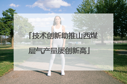 技术创新助推山西煤层气产量屡创新高