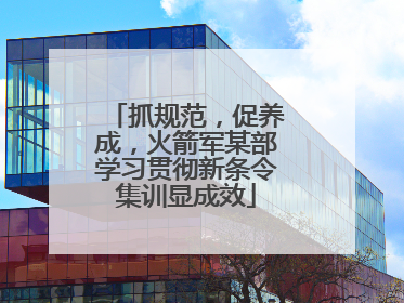 抓规范，促养成，火箭军某部学习贯彻新条令集训显成效