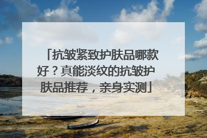抗皱紧致护肤品哪款好？真能淡纹的抗皱护肤品推荐，亲身实测