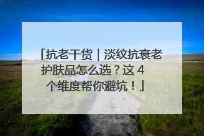 抗老干货｜淡纹抗衰老护肤品怎么选？这 4 个维度帮你避坑！