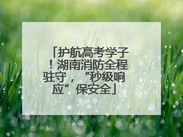 护航高考学子！湖南消防全程驻守，“秒级响应”保安全