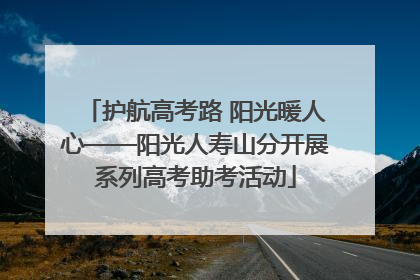 护航高考路 阳光暖人心——阳光人寿山分开展系列高考助考活动