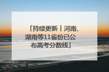 持续更新︱河南、湖南等11省份已公布高考分数线