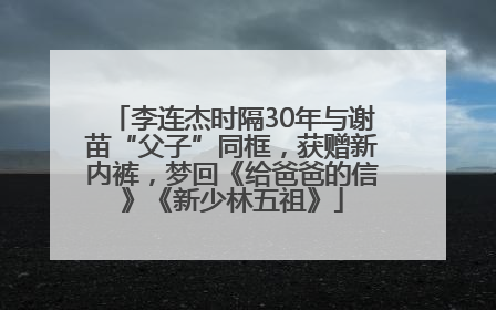 李连杰时隔30年与谢苗“父子”同框，获赠新内裤，梦回《给爸爸的信》《新少林五祖》