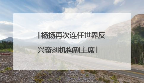 杨扬再次连任世界反兴奋剂机构副主席