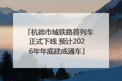 杭德市域铁路首列车正式下线 预计2026年年底建成通车