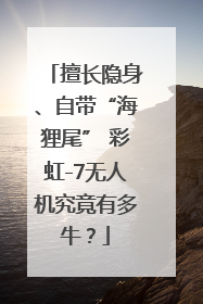 擅长隐身、自带“海狸尾” 彩虹-7无人机究竟有多牛？