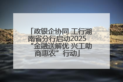 政银企协同 工行湖南省分行启动2025“金融送解优 兴工助商惠农”行动