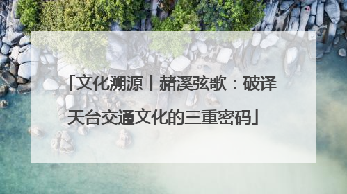 文化溯源丨赭溪弦歌：破译天台交通文化的三重密码