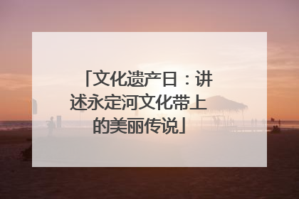文化遗产日：讲述永定河文化带上的美丽传说
