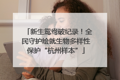 新生鸳鸯破纪录！全民守护绘就生物多样性保护“杭州样本”