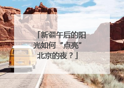 新疆午后的阳光如何“点亮”北京的夜？
