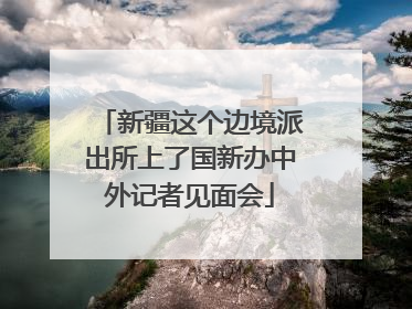 新疆这个边境派出所上了国新办中外记者见面会