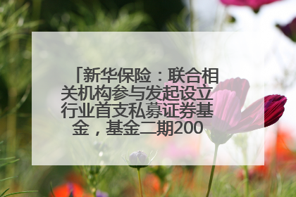 新华保险：联合相关机构参与发起设立行业首支私募证券基金，基金二期200亿元已募集完毕