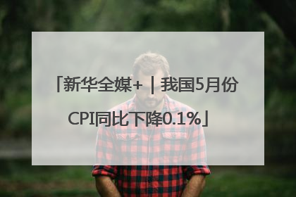 新华全媒+｜我国5月份CPI同比下降0.1%