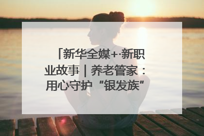 新华全媒+·新职业故事｜养老管家：用心守护“银发族”的幸福“夕阳红”