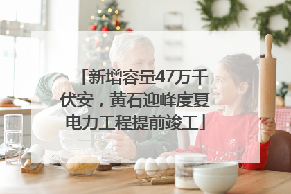 新增容量47万千伏安，黄石迎峰度夏电力工程提前竣工