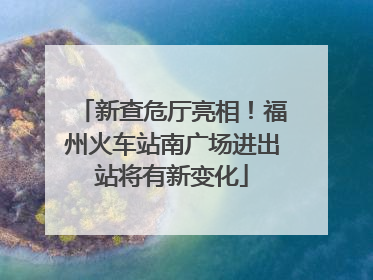 新查危厅亮相！福州火车站南广场进出站将有新变化