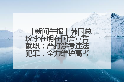 新闻午报丨韩国总统李在明在国会宣誓就职；严打涉考违法犯罪，全力维护高考安全公平考试环境