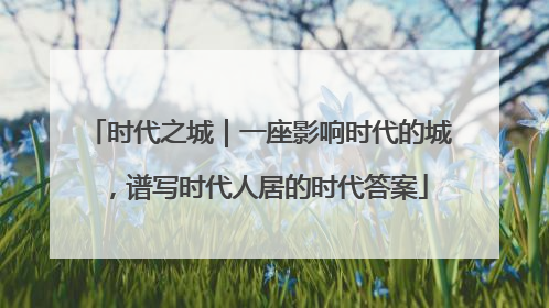 时代之城｜一座影响时代的城，谱写时代人居的时代答案