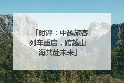 时评：中越旅客列车重启，跨越山海共赴未来