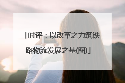 时评：以改革之力筑铁路物流发展之基(图)