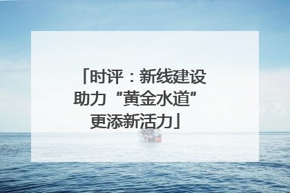 时评：新线建设助力“黄金水道”更添新活力