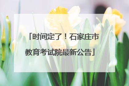 时间定了！石家庄市教育考试院最新公告