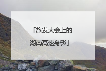 旅发大会上的湖南高速身影