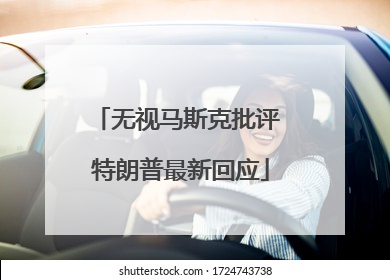 无视马斯克批评 特朗普最新回应
